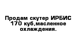 Продам скутер ИРБИС-170 куб,масленное охлаждения.